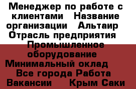 Менеджер по работе с клиентами › Название организации ­ Альтаир › Отрасль предприятия ­ Промышленное оборудование › Минимальный оклад ­ 1 - Все города Работа » Вакансии   . Крым,Саки